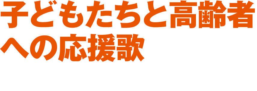 子どもたちと高齢者への応援歌-充実と発展の第5章へ-